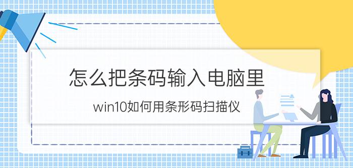 怎么把条码输入电脑里 win10如何用条形码扫描仪？